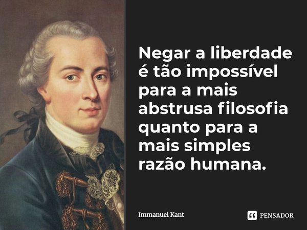 Negar a liberdade é tão impossível para a mais abstrusa filosofia quanto para a mais simples razão humana. (Immanuel Kant, imagem do site [Pensador](https://www.pensador.com/frase/Mjk5MzM1Mg/))