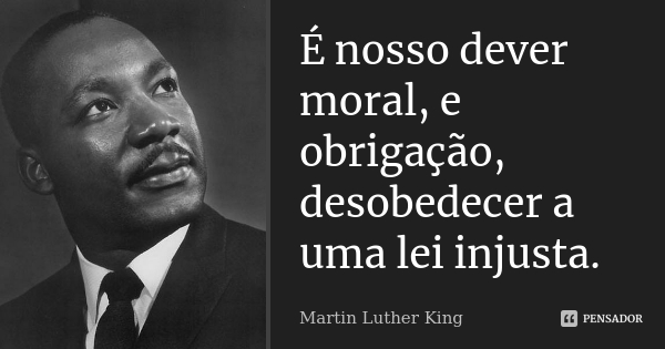 É nosso dever moral, e obrigação, desobedecer a uma lei injusta. (Martin Luther King, imagem do site [Pensador](https://www.pensador.com/frase/MTIxNTc1NQ/))
